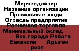 Мерчендайзер › Название организации ­ Правильные люди › Отрасль предприятия ­ Розничная торговля › Минимальный оклад ­ 26 000 - Все города Работа » Вакансии   . Адыгея респ.